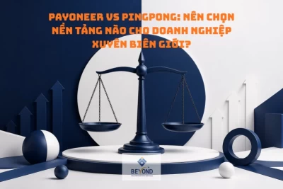 Payoneer vs PingPong: Nên chọn nền tảng nào cho doanh nghiệp xuyên biên giới?